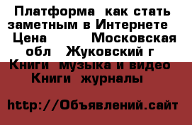 Платформа: как стать заметным в Интернете  › Цена ­ 150 - Московская обл., Жуковский г. Книги, музыка и видео » Книги, журналы   